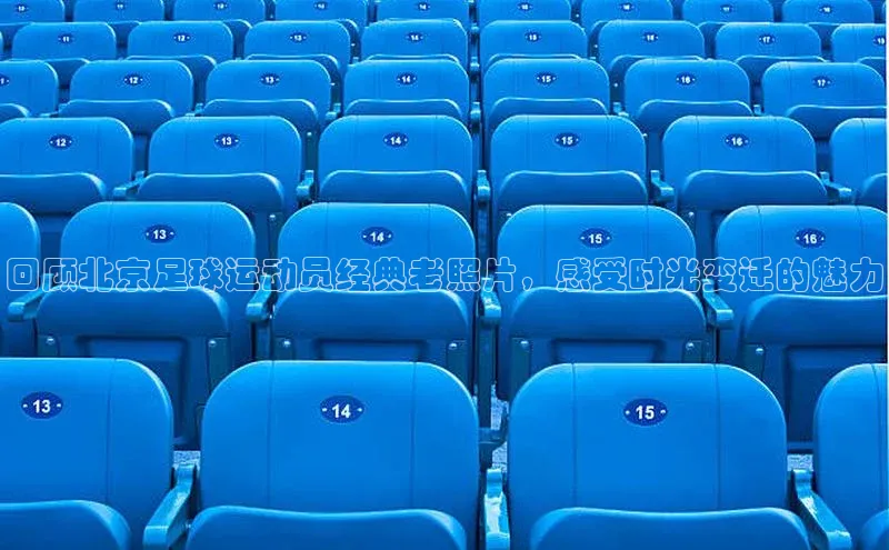 k1体育网站登陆官网百度手机卫士回顾北京足球运动员经典老照片，感受时光变迁的魅力