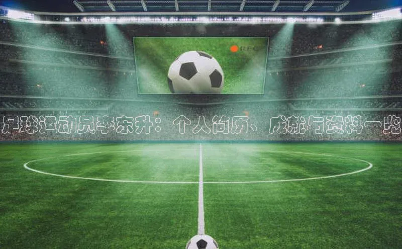 k1体育58同城足球运动员李东升：个人简历、成就与资料一览