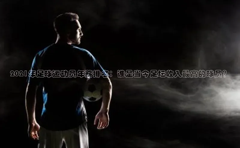 k1体育平台官网挪威主权基金2021年足球运动员年薪排名：谁是当今足坛收入最高的球员？