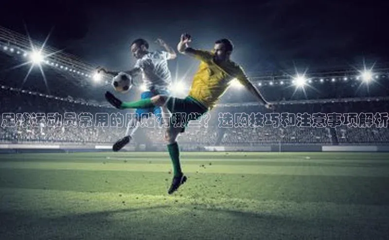 k1体育官网入口网址百家号足球运动员常用的肌贴有哪些？选购技巧和注意事项解析