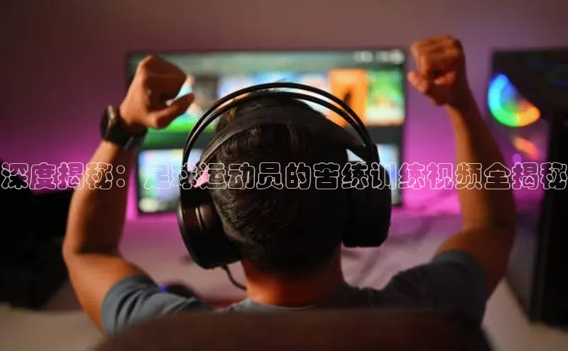 k1体育注册送38元如流深度揭秘：足球运动员的苦练训练视频全揭秘