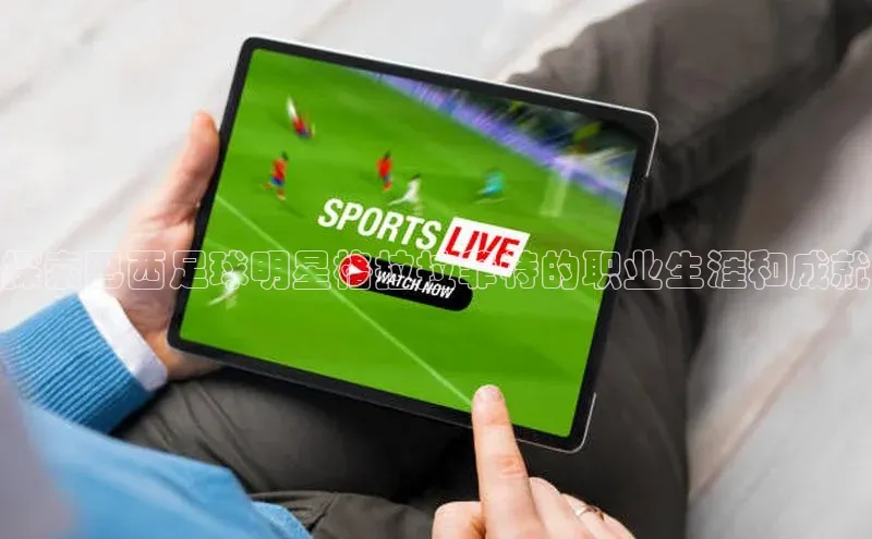 k1体育平台官网百度翻译App探索巴西足球明星格拉拉菲特的职业生涯和成就