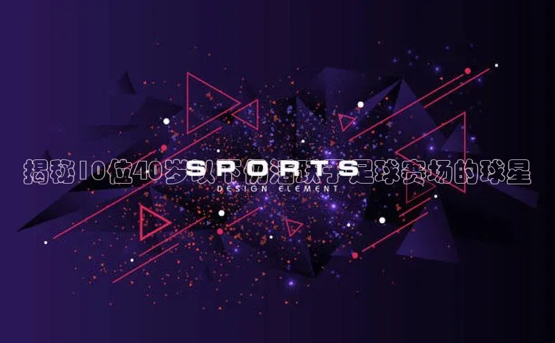 k1体育 - 十年品牌 值得信赖天下秀揭秘10位40岁以下仍活跃于足球赛场的球星