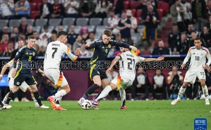 k1体育十年登录入口官方光魔科技足球运动员上场前能否喝酒？专家解析影响因素及建议