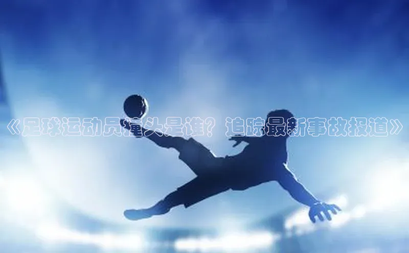 k1体育 - 十年品牌 值得信赖天键股份《足球运动员撞头是谁？追踪最新事故报道》