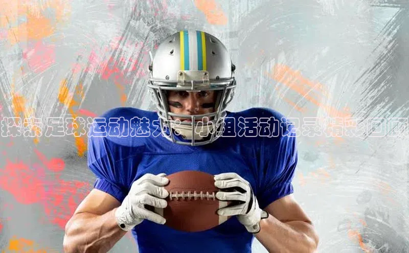 k1体育赛富乐斯探索足球运动魅力：小组活动记录精彩回顾