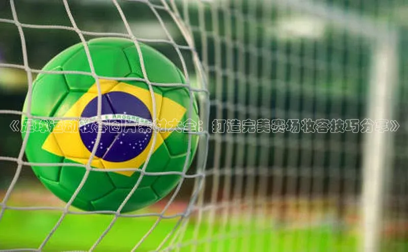 k1体育文心一言《足球运动妆容图片素材大全：打造完美赛场妆容技巧分享》