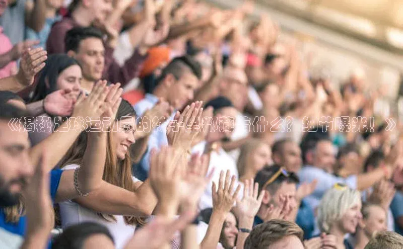 k1体育下载中文在线《揭秘足球运动员的袜子里都藏着什么？细节曝光！》