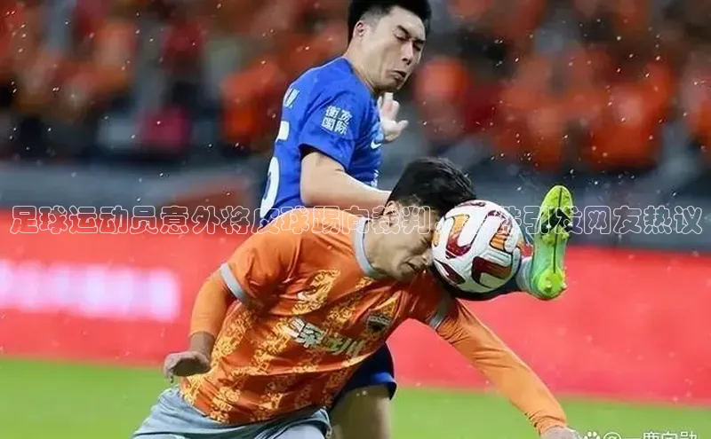 k1注册入口官网注册百度营销中心足球运动员意外将皮球踢向裁判，事件引发网友热议