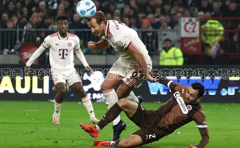 k1体育登录入口网页版度小满支付夏季足球运动员穿搭指南：男性穿搭技巧大揭秘