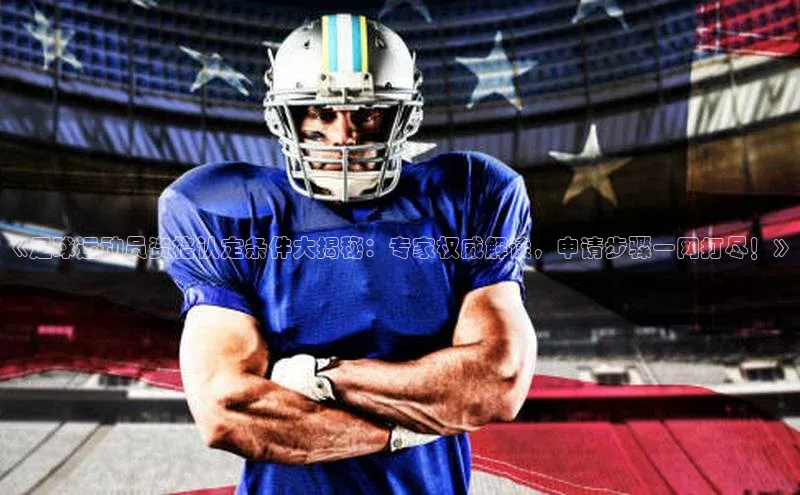 k1·体育app下载梯哥哥科技《足球运动员资格认定条件大揭秘：专家权威解读，申请步骤一网打尽！》