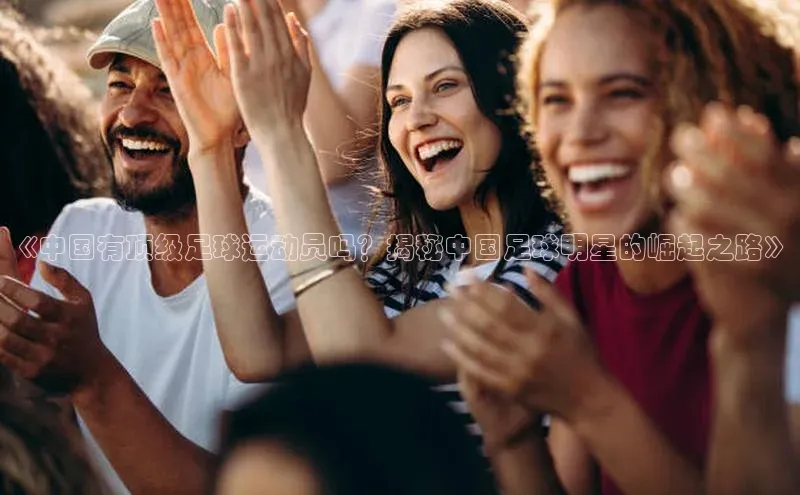 k1体育网站登陆官网百度手机卫士《中国有顶级足球运动员吗？揭秘中国足球明星的崛起之路》