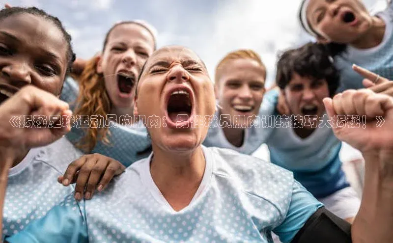 K体育最新网站金山办公《揭秘足球运动员的肌肉：男性球员肌肉训练技巧大揭秘！》