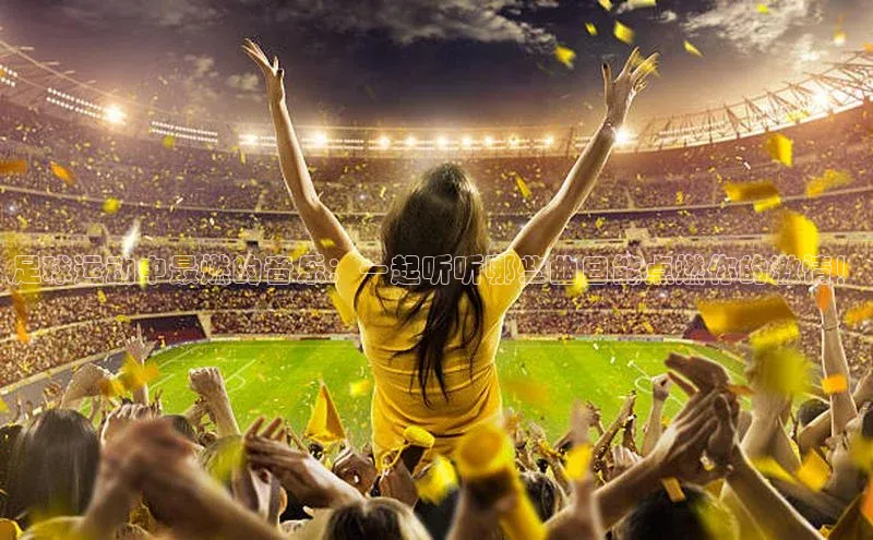 k1体育登录入口网页版华策影视足球运动中最燃的音乐：一起听听哪些曲目能点燃你的激情！