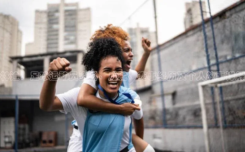 k1体育登录入口注册送38元百度网盘企业版林迪：足球运动员资料、成就、赛事经历及个人故事详解