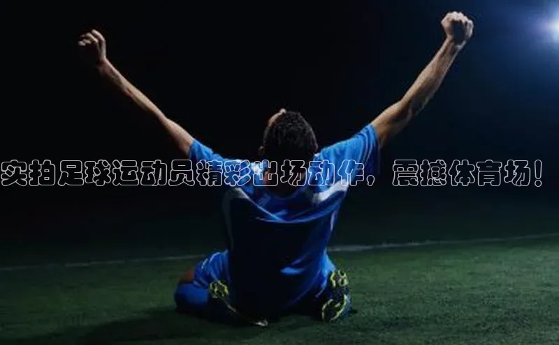 k1体育在线登录神思电子实拍足球运动员精彩出场动作，震撼体育场！