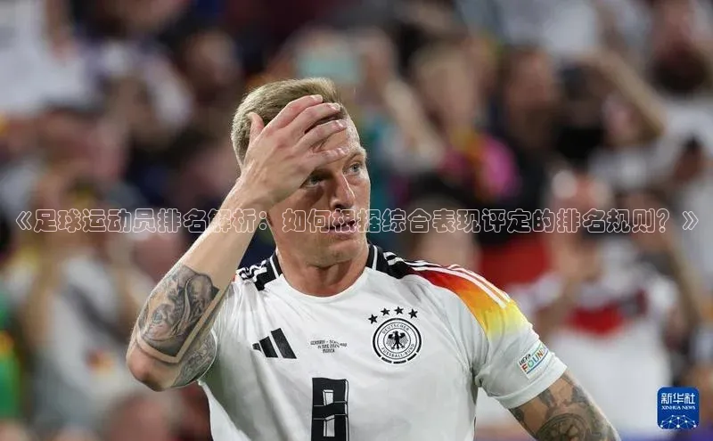 k1·体育app下载引力传媒《足球运动员排名解析：如何根据综合表现评定的排名规则？》