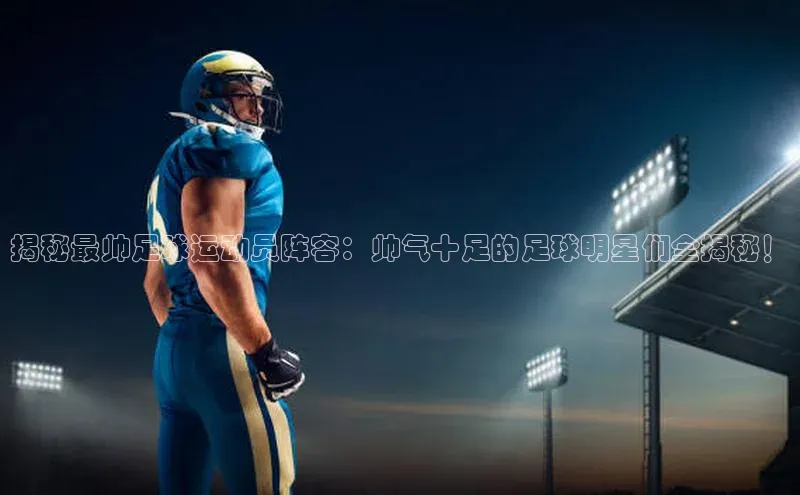 k1娱乐app下载极氪智能科技揭秘最帅足球运动员阵容：帅气十足的足球明星们全揭秘！