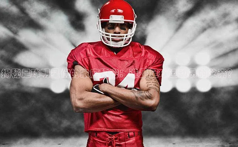 k1体育平台官网百度技术学院揭秘足球明星们的家庭秘密：谁是足球运动员的父亲？