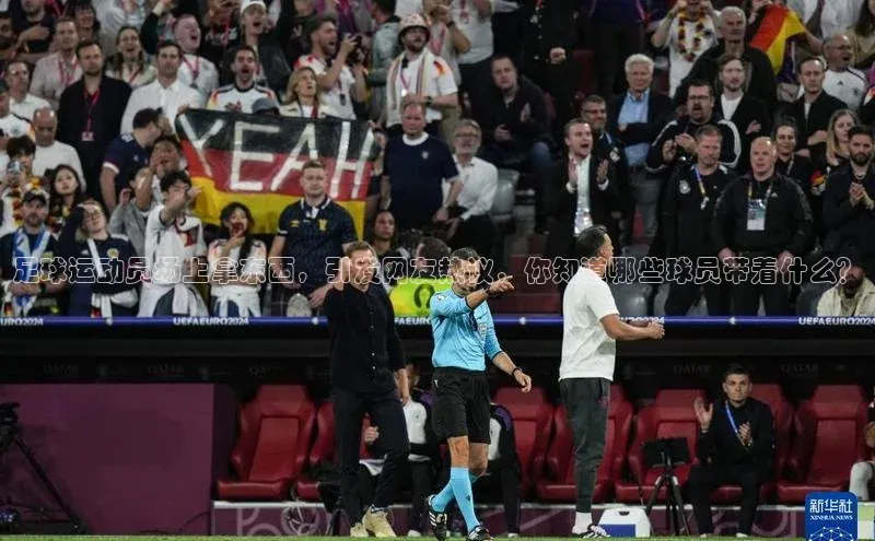 k1体育-十年品牌福石控股足球运动员场上拿东西，引发网友热议，你知道哪些球员带着什么？