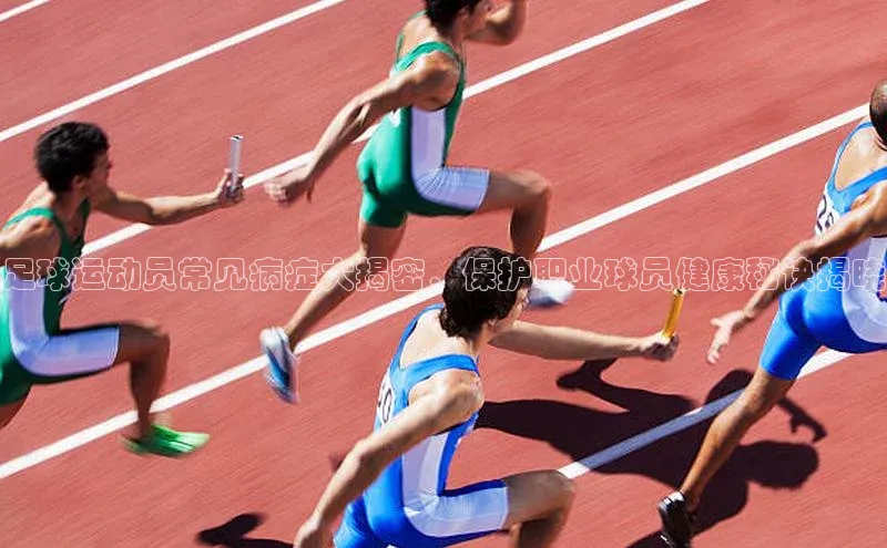 k1体育官网登录入口网址云创智行足球运动员常见病症大揭密，保护职业球员健康秘诀揭晓