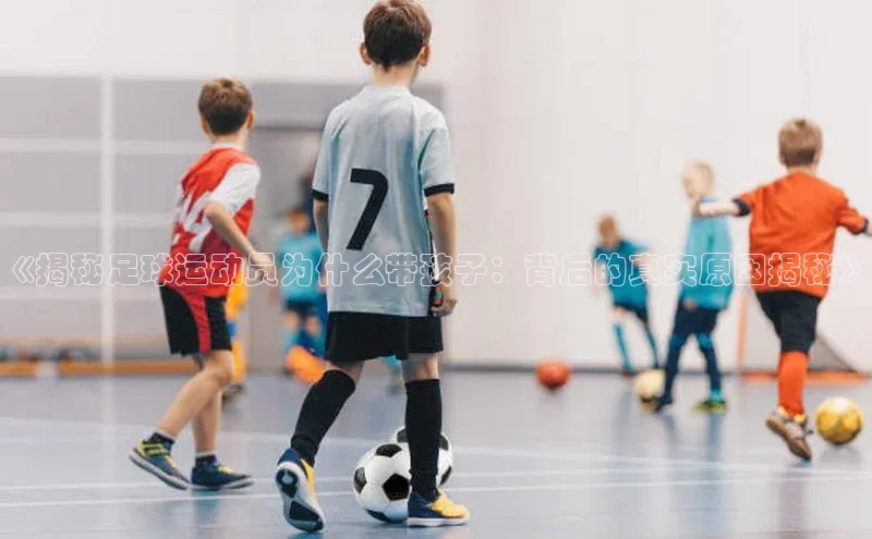 k1体育app下载阿里尔公司《揭秘足球运动员为什么带孩子：背后的真实原因揭秘》