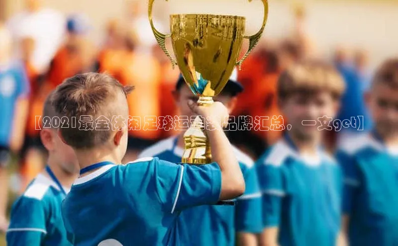 k1娱乐app下载极氪智能科技【2021最全休闲足球运动装品牌汇总，一文get】