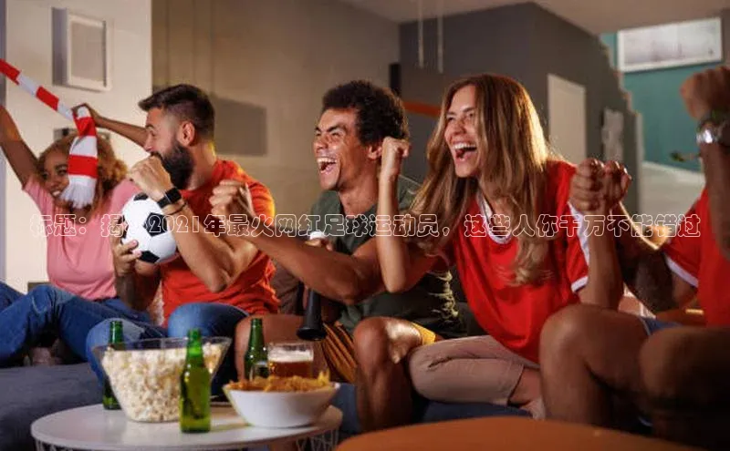k1体育注册送38元顺丰标题：揭秘2021年最火网红足球运动员，这些人你千万不能错过