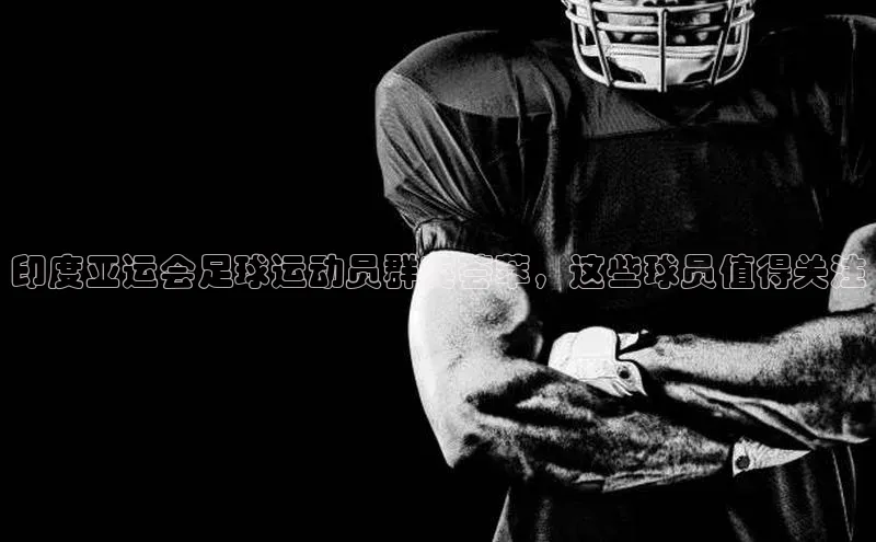 k1体育十年登录入口官方光魔科技印度亚运会足球运动员群英荟萃，这些球员值得关注