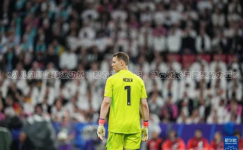 k1体育下载安装一径科技《从儿童到足球运动员：观看这部电影，感受成长与梦想的力量》