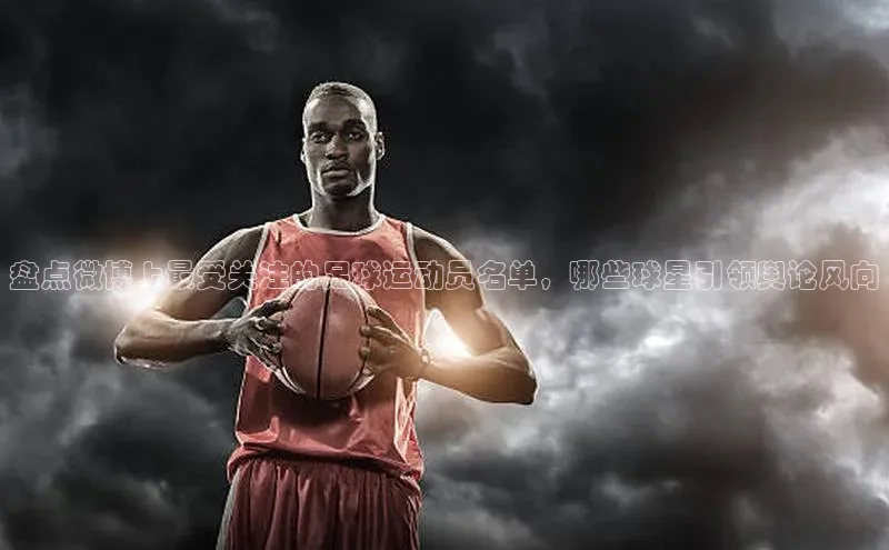 k1体育58同城盘点微博上最受关注的足球运动员名单，哪些球星引领舆论风向