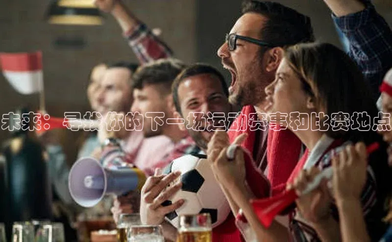 k1体育十年登录入口官方壹网壹创未来：寻找你的下一场运动赛事和比赛地点