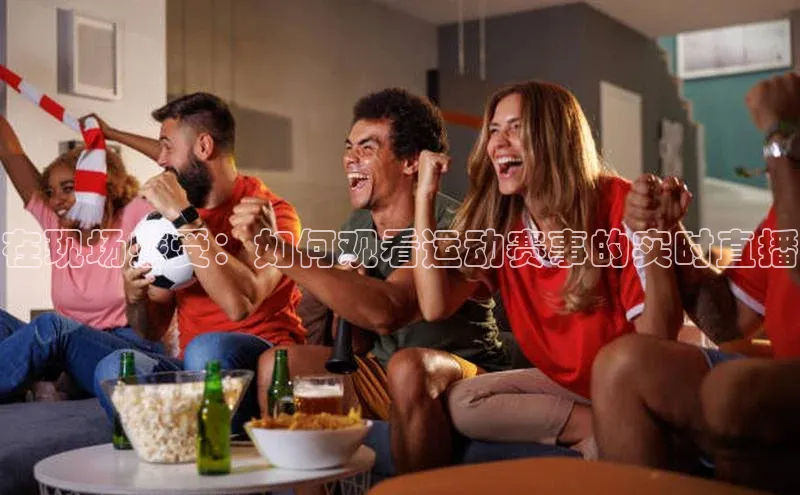 在现场感受：如何观看运动赛事的实时直播