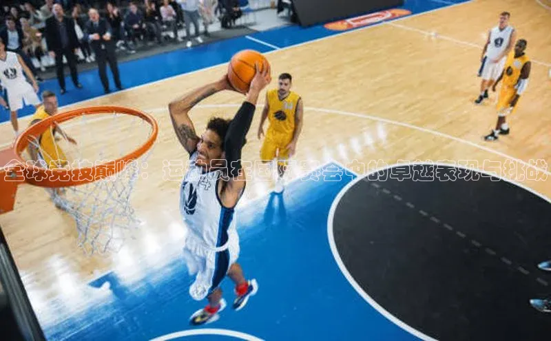 全球竞技巅峰：运动员在国际赛会中的卓越表现与挑战