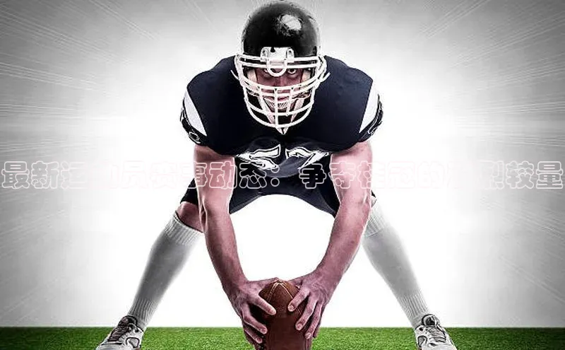 最新运动员赛事动态：争夺桂冠的激烈较量