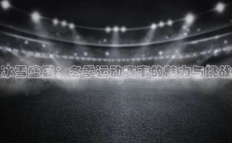 冰雪盛宴：冬季运动赛事的魅力与挑战