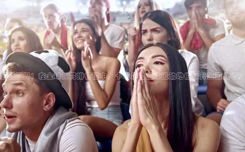 超越国界：在全球体育排行榜中，卡塔尔的足球运动地位跃升至第几名？