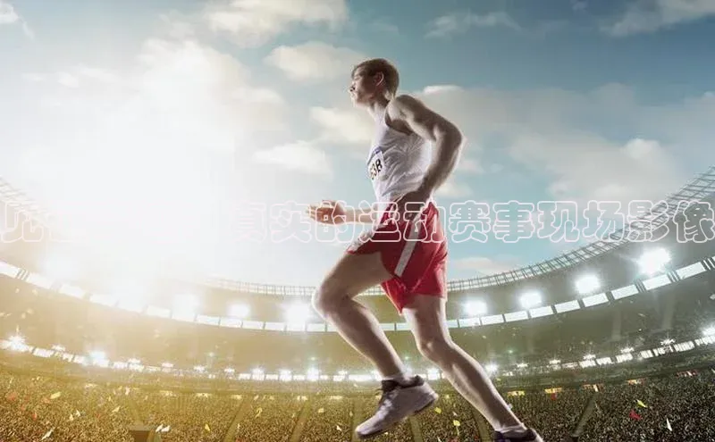 见证奇迹：真实的运动赛事现场影像