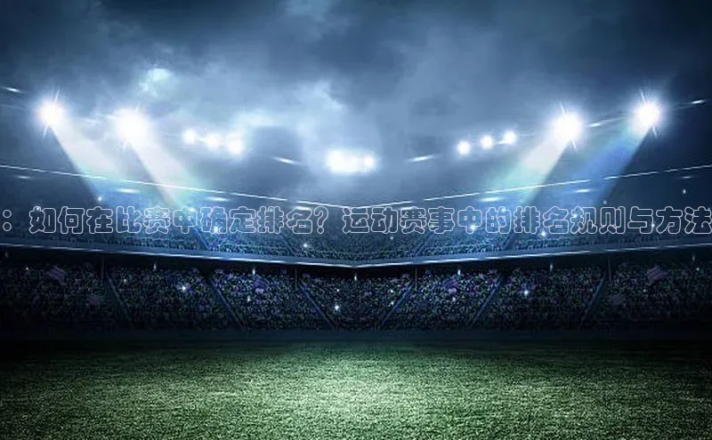 ：如何在比赛中确定排名？运动赛事中的排名规则与方法