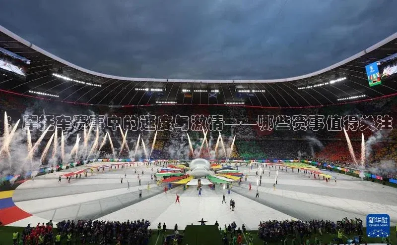 ：摩托车赛事中的速度与激情——哪些赛事值得关注