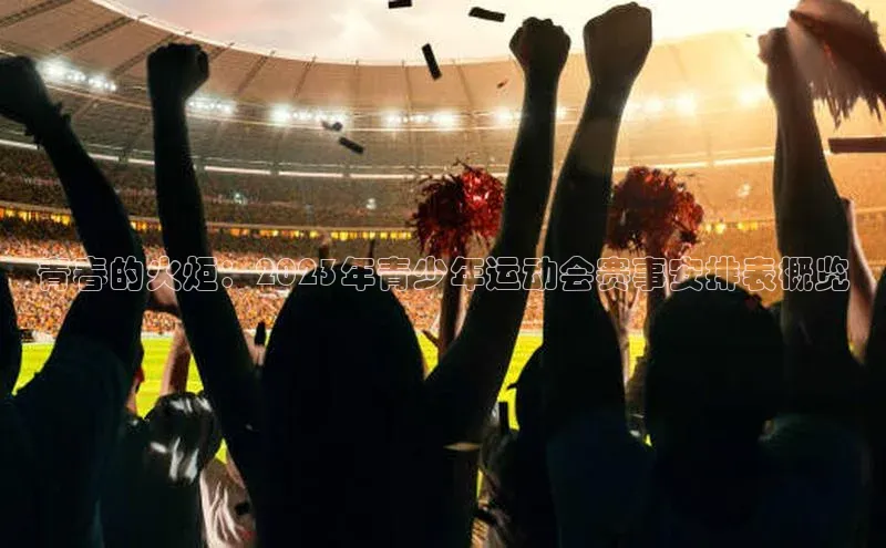 青春的火炬：2023年青少年运动会赛事安排表概览