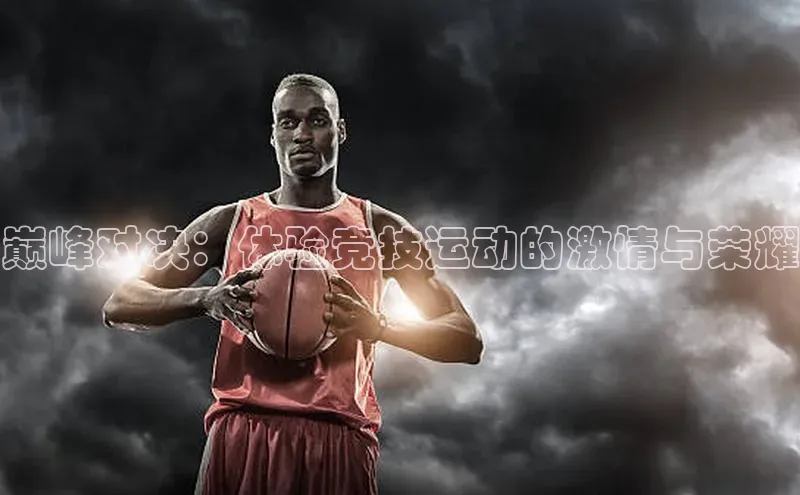 巅峰对决：体验竞技运动的激情与荣耀