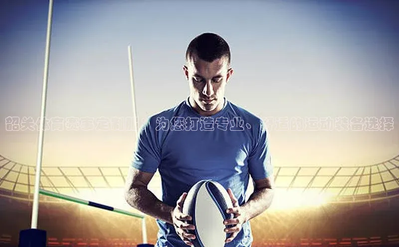 韶关体育赛事定制服：为您打造专业、舒适的运动装备选择