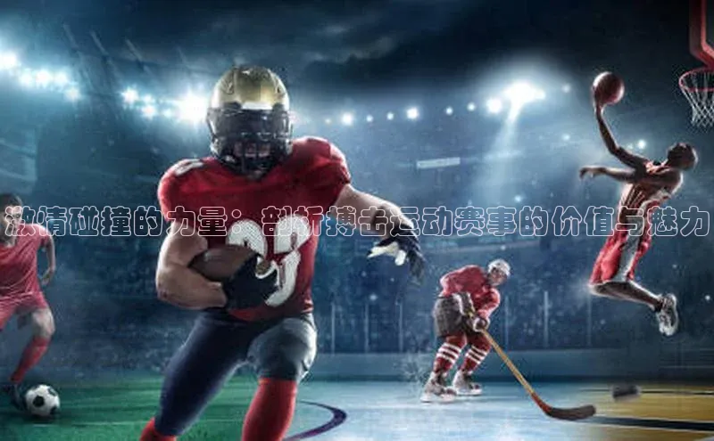 激情碰撞的力量：剖析搏击运动赛事的价值与魅力