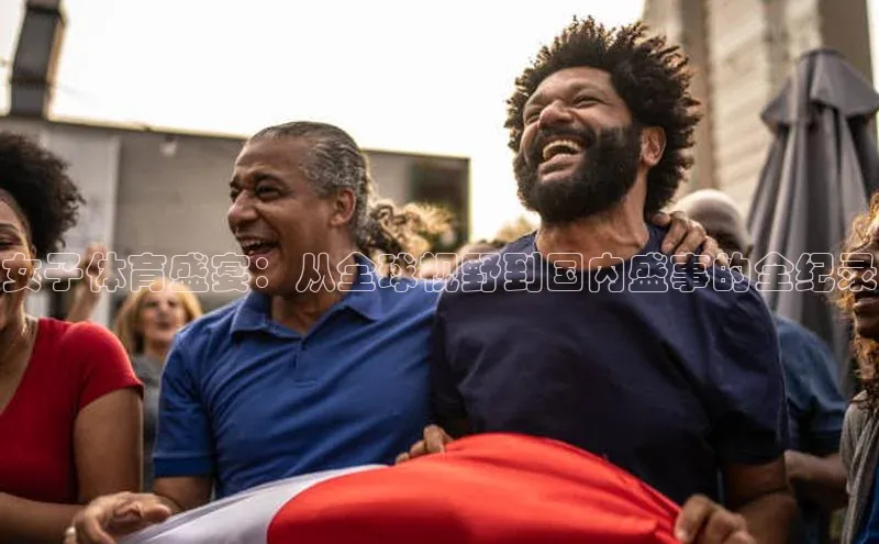 女子体育盛宴：从全球视野到国内盛事的全纪录