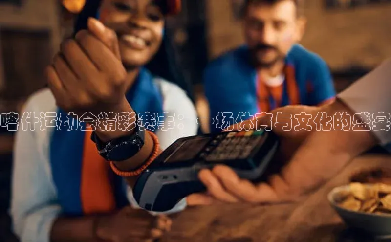 喀什运动会精彩赛事：一场体育与文化的盛宴