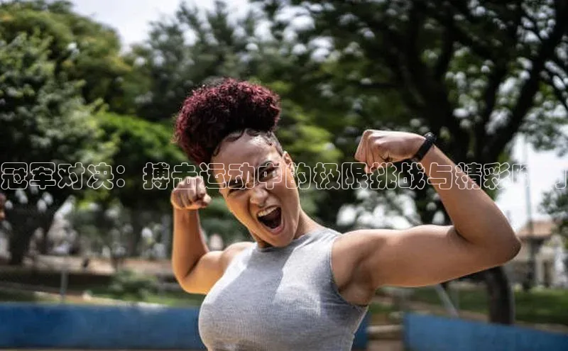 冠军对决：搏击运动中的极限挑战与精彩瞬间