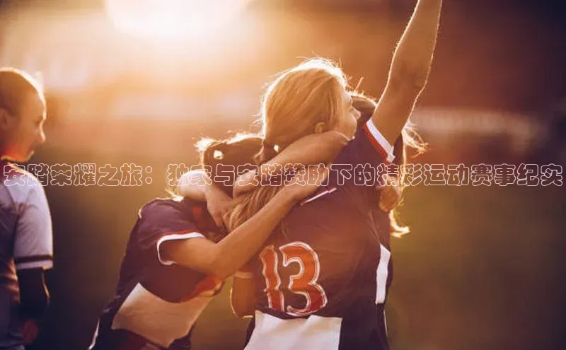 安踏荣耀之旅：独家与安踏赞助下的精彩运动赛事纪实