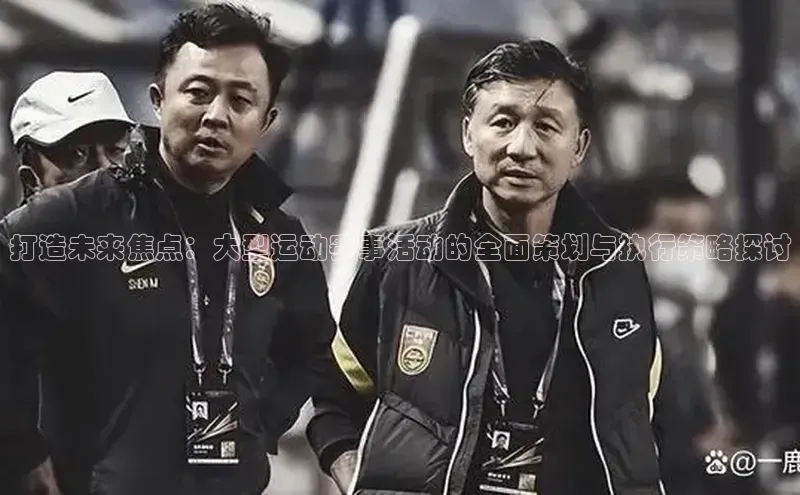 打造未来焦点：大型运动赛事活动的全面策划与执行策略探讨