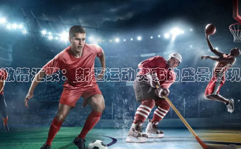 激情汇聚：新疆运动赛事的盛景展现